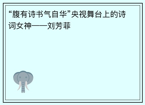 “腹有诗书气自华”央视舞台上的诗词女神——刘芳菲